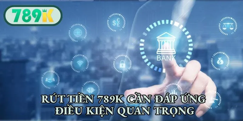 Rút tiền 789K cần đáp ứng điều kiện quan trọng